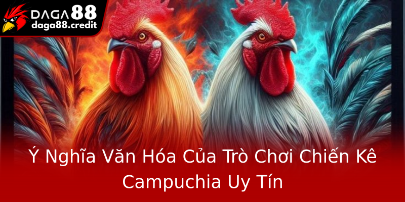 Ý Nghĩa Văn Hóa Của Trò Chơi Chiến Kê Campuchia Uy Tín Ý Nghĩa Văn Hóa Của Trò Chơi Chiến Kê Campuchia Uy Tín
